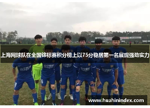 上海网球队在全国锦标赛积分榜上以75分稳居第一名展现强劲实力