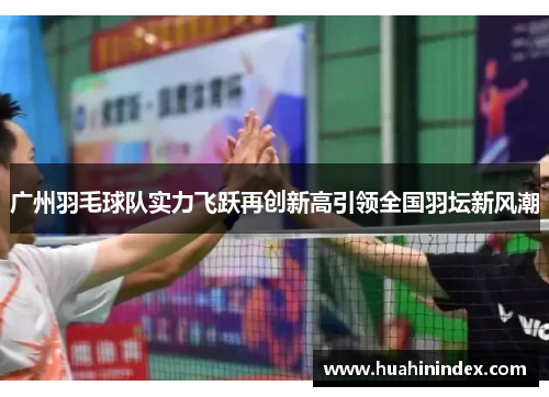 广州羽毛球队实力飞跃再创新高引领全国羽坛新风潮