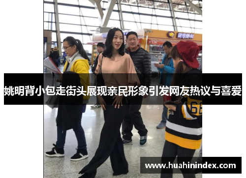 姚明背小包走街头展现亲民形象引发网友热议与喜爱