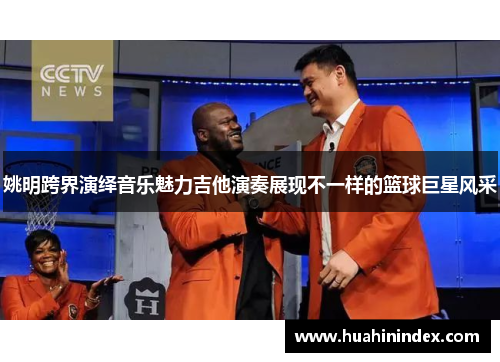 姚明跨界演绎音乐魅力吉他演奏展现不一样的篮球巨星风采