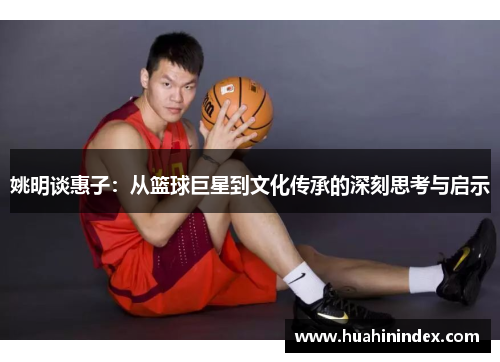 姚明谈惠子：从篮球巨星到文化传承的深刻思考与启示