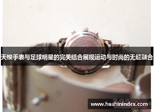 天梭手表与足球明星的完美结合展现运动与时尚的无缝融合