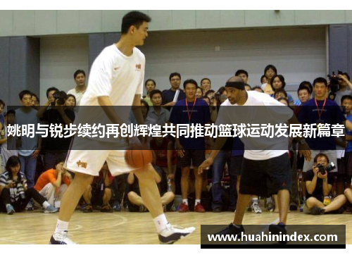 姚明与锐步续约再创辉煌共同推动篮球运动发展新篇章