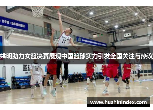 姚明助力女篮决赛展现中国篮球实力引发全国关注与热议