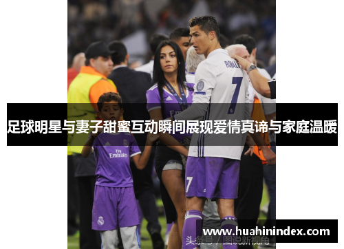足球明星与妻子甜蜜互动瞬间展现爱情真谛与家庭温暖