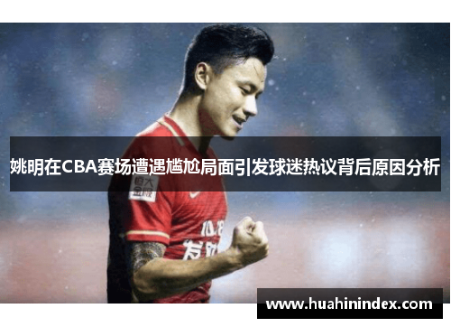 姚明在CBA赛场遭遇尴尬局面引发球迷热议背后原因分析