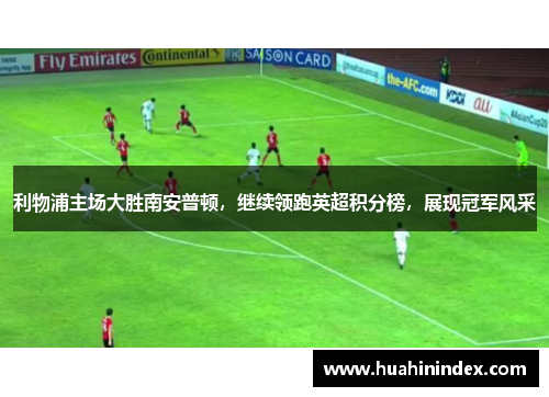 利物浦主场大胜南安普顿，继续领跑英超积分榜，展现冠军风采