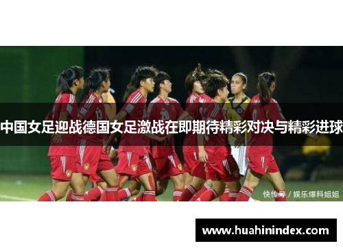 中国女足迎战德国女足激战在即期待精彩对决与精彩进球